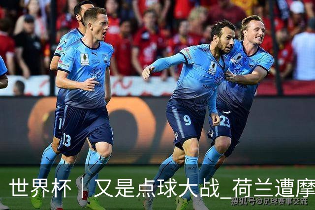 世界杯｜又是点球大战 荷兰遭摩洛哥淘汰无缘16强