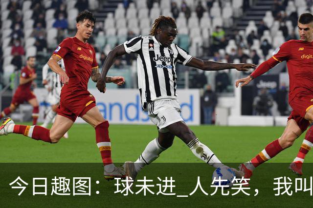 今日趣图：球未进 人先笑，我叫拉斐尔莱奥，笑公一笑，生死难料