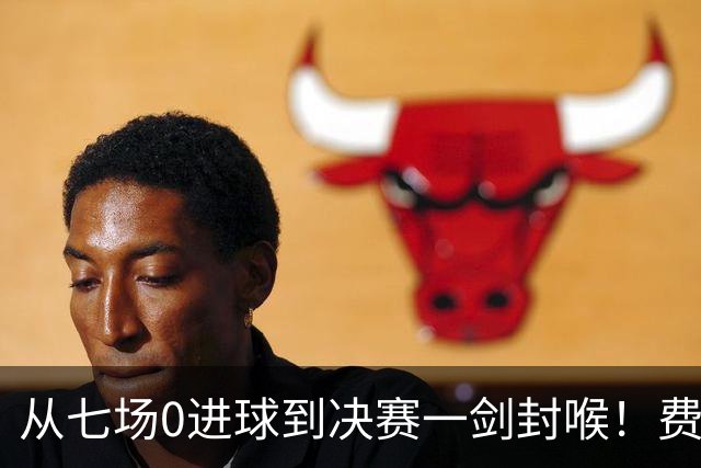 从七场0进球到决赛一剑封喉！费兰·托雷斯完成自我救赎