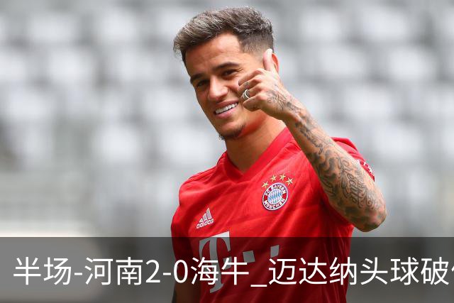 半场-河南2-0海牛 迈达纳头球破僵纳萨里奥世界波建功