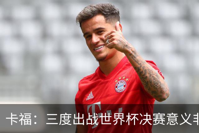 卡福：三度出战世界杯决赛意义非凡，荣幸与梅西共享纪录