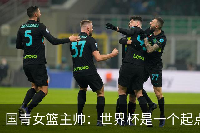 国青女篮主帅：世界杯是一个起点 不敌加拿大整夜未眠