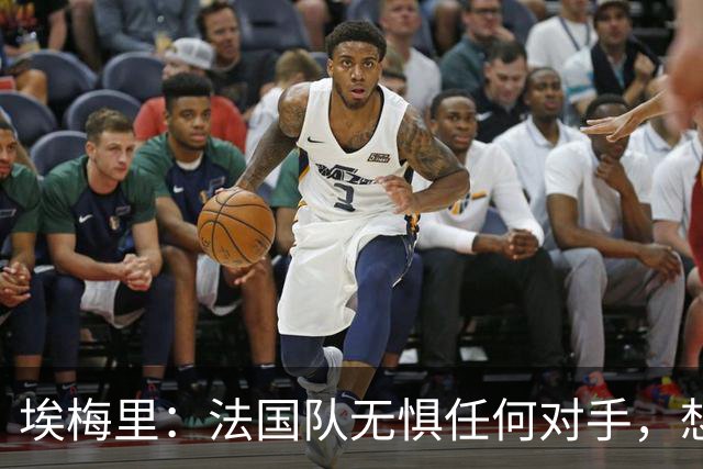埃梅里：法国队无惧任何对手，想击败西班牙为欧洲杯的失利复仇
