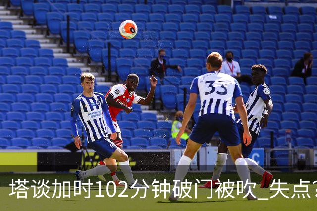 塔谈加时102分钟破门被吹 失点？困难时刻还会承担责任