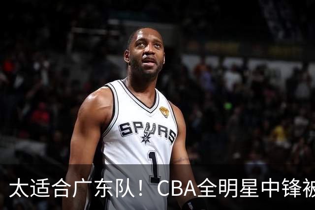 太适合广东队！CBA全明星中锋被多队疯抢，朱芳雨有望完成截胡？