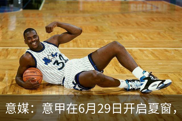 意媒：意甲在6月29日开启夏窗，因为6月30日是财年结账日