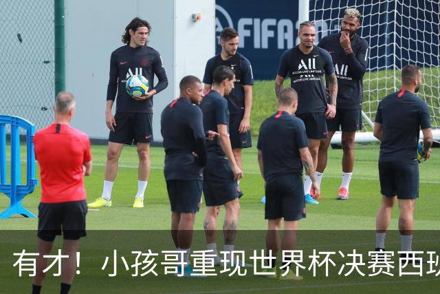 有才！小孩哥重现世界杯决赛西班牙vs阿根廷诸多经典时刻
