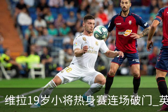 维拉19岁小将热身赛连场破门 英超首秀后持续闪耀