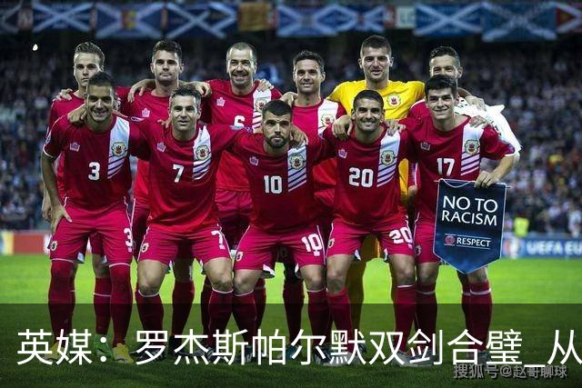 英媒：罗杰斯帕尔默双剑合璧 从阵型到私交契合度满分