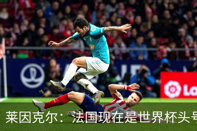 莱因克尔：法国现在是世界杯头号夺冠热门，他们没有真正的软肋