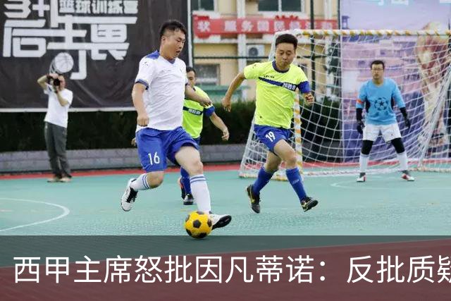 西甲主席怒批因凡蒂诺：反批质疑者是“可悲”的，如此防守姿态在隐瞒什么？