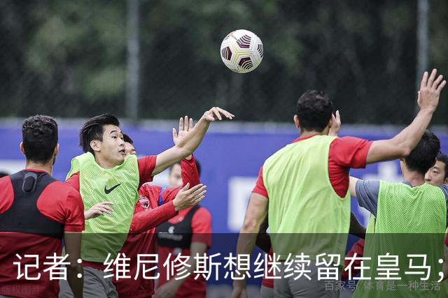 记者：维尼修斯想继续留在皇马；皇马不准备提高续约报价
