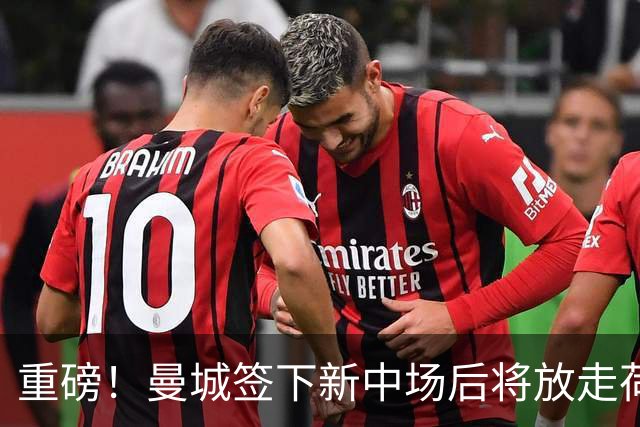 重磅！曼城签下新中场后将放走荷兰国脚 买家已现身