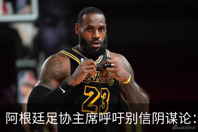 阿根廷足协主席呼吁别信阴谋论：西班牙更强，赢得很公平