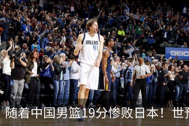 随着中国男篮19分惨败日本！世预赛积分榜出炉：中国出线形势危急