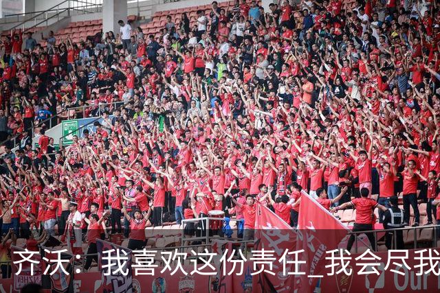 齐沃：我喜欢这份责任 我会尽我所能回报给予我如此之多的俱乐部