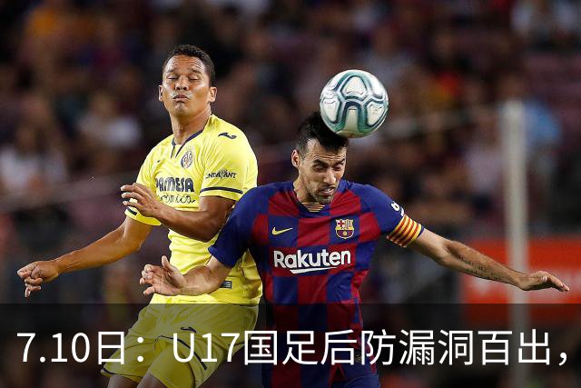 7.10日：U17国足后防漏洞百出，卢琦政徐曾富缺席成最大遗憾，教练组该醒醒了