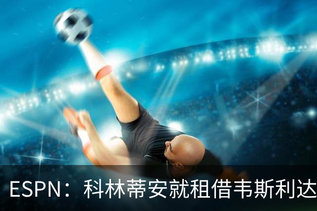 ESPN：科林蒂安就租借韦斯利达口头协议，但仍需解决转会禁令问题
