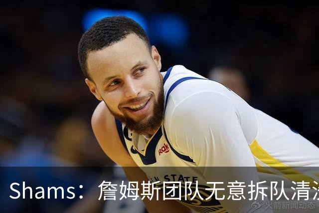 Shams：詹姆斯团队无意拆队清洗阵容 从未向追求者提出过加盟条件