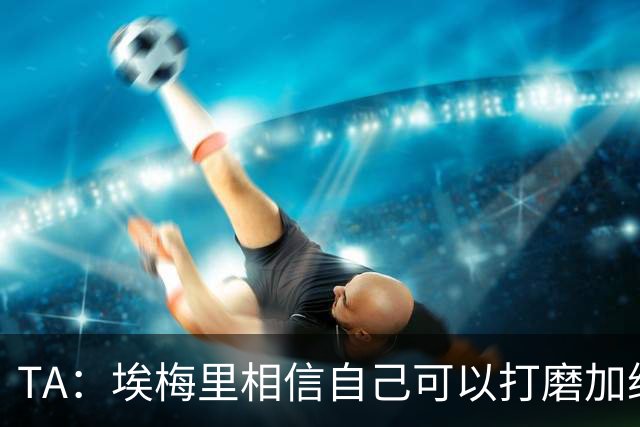 TA：埃梅里相信自己可以打磨加纳乔，让其找回原有的天赋