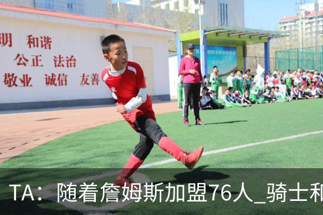 TA：随着詹姆斯加盟76人 骑士和库明加相互有意